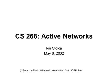 CS 268: Active Networks Ion Stoica May 6, 2002 (* Based on David Wheterall presentation from SOSP ’99)