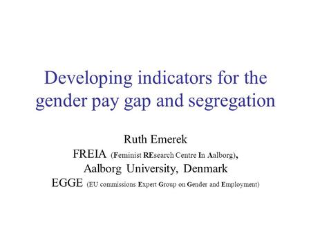 Developing indicators for the gender pay gap and segregation Ruth Emerek FREIA (Feminist REsearch Centre In Aalborg), Aalborg University, Denmark EGGE.