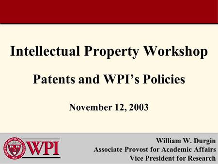 Intellectual Property Workshop Patents and WPI’s Policies November 12, 2003 William W. Durgin Associate Provost for Academic Affairs Vice President for.
