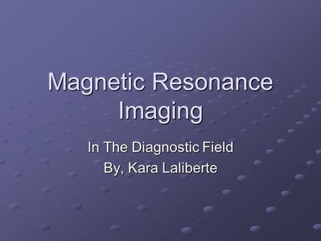 Magnetic Resonance Imaging In The Diagnostic Field By, Kara Laliberte.