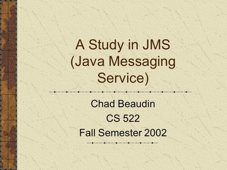 A Study in JMS (Java Messaging Service) Chad Beaudin CS 522 Fall Semester 2002.