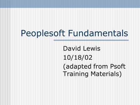 Peoplesoft Fundamentals David Lewis 10/18/02 (adapted from Psoft Training Materials)