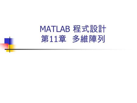 MATLAB 程式設計 第 11 章 多維陣列. 11-1 多維陣列的定義 在 MATLAB 的資料型態中，向量可視為 一維陣列，矩陣可視二維陣列，對於維 度 (Dimensions) 超過 1 的陣列則均可視 為「多維陣列」 (Multidimesional Arrays ， 簡稱 N-D Arrays)