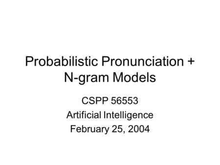 Probabilistic Pronunciation + N-gram Models CSPP 56553 Artificial Intelligence February 25, 2004.