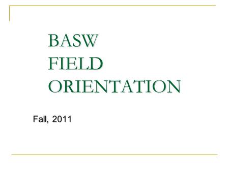 BASW FIELD ORIENTATION Fall, 2011. ROADMAP FOR FIELD SWRK 195 A/B 2 days/week (16 hrs.) M/W or W/F 32 weeks total Same placement for 2 semesters Same.