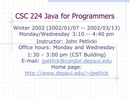 CSC 224 Java for Programmers Winter 2002 (2002/01/07 -- 2002/03/13) Monday/Wednesday 3:10 -- 4:40 pm Instructor: John Petlicki Office hours: Monday and.