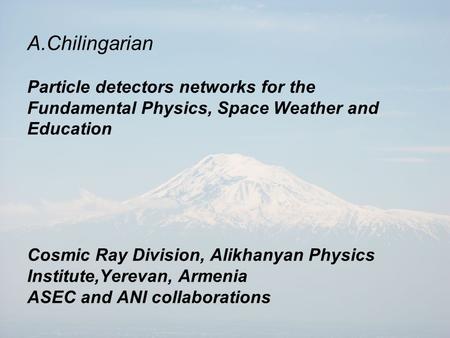 A.Chilingarian Particle detectors networks for the Fundamental Physics, Space Weather and Education Cosmic Ray Division, Alikhanyan Physics Institute,Yerevan,