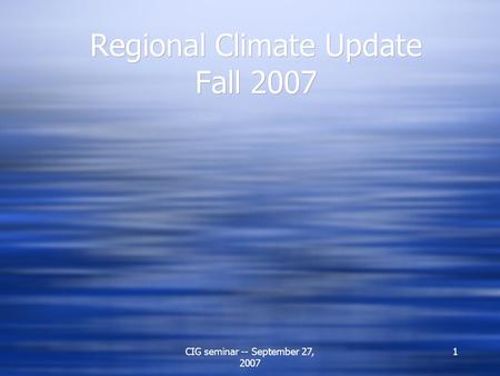 CIG seminar -- September 27, 2007 1 Regional Climate Update Fall 2007.