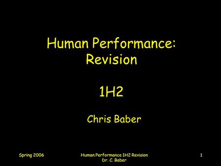 Spring 2006Human Performance 1H2 Revision Dr. C. Baber 1 Human Performance: Revision 1H2 Chris Baber.