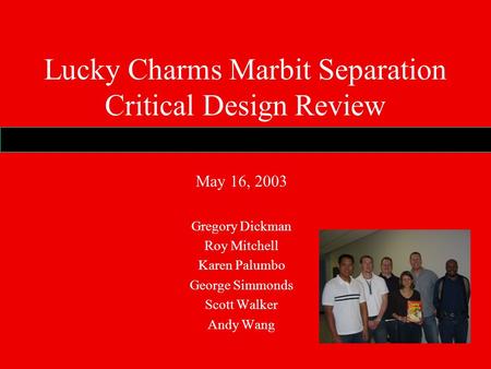 Lucky Charms Marbit Separation Critical Design Review May 16, 2003 Gregory Dickman Roy Mitchell Karen Palumbo George Simmonds Scott Walker Andy Wang.