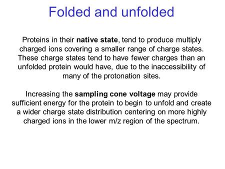 Folded and unfolded Proteins in their native state, tend to produce multiply charged ions covering a smaller range of charge states. These charge states.