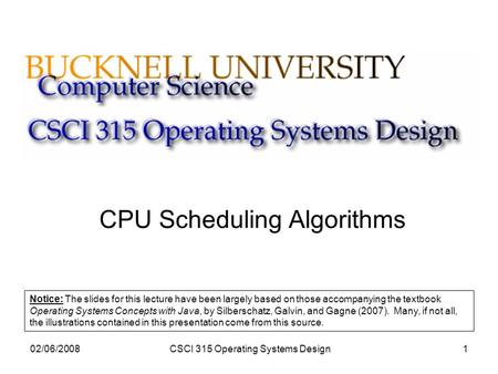 02/06/2008CSCI 315 Operating Systems Design1 CPU Scheduling Algorithms Notice: The slides for this lecture have been largely based on those accompanying.
