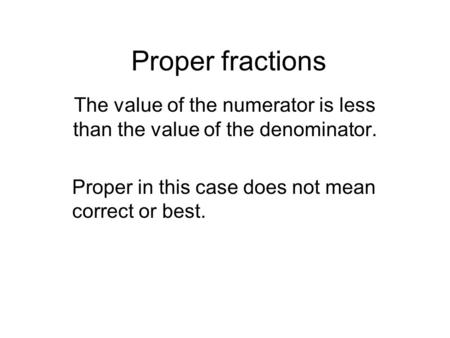 Proper fractions The value of the numerator is less than the value of the denominator. Proper in this case does not mean correct or best.