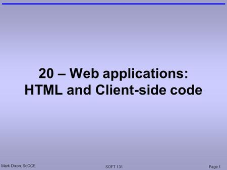 Mark Dixon, SoCCE SOFT 131Page 1 20 – Web applications: HTML and Client-side code.