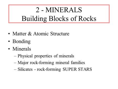 2 - MINERALS Building Blocks of Rocks Matter & Atomic Structure Bonding Minerals –Physical properties of minerals –Major rock-forming mineral families.