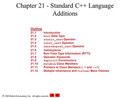  2000 Deitel & Associates, Inc. All rights reserved. Chapter 21 - Standard C++ Language Additions Outline 21.1Introduction 21.2 bool Data Type 21.3 static_cast.