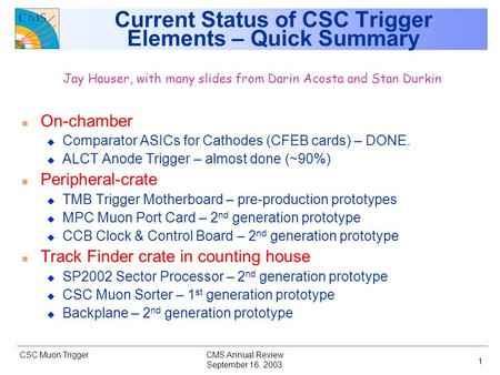CSC Muon Trigger September 16, 2003 CMS Annual Review 1 Current Status of CSC Trigger Elements – Quick Summary Jay Hauser, with many slides from Darin.