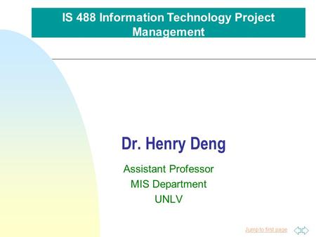 Jump to first page Dr. Henry Deng Assistant Professor MIS Department UNLV IS 488 Information Technology Project Management.