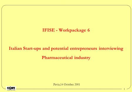 1 IFISE - Workpackage 6 Italian Start-ups and potential entrepreneurs interviewing Pharmaceutical industry Pavia,14 October 2001.