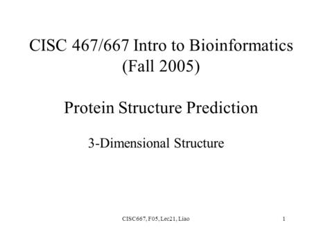 CISC667, F05, Lec21, Liao1 CISC 467/667 Intro to Bioinformatics (Fall 2005) Protein Structure Prediction 3-Dimensional Structure.