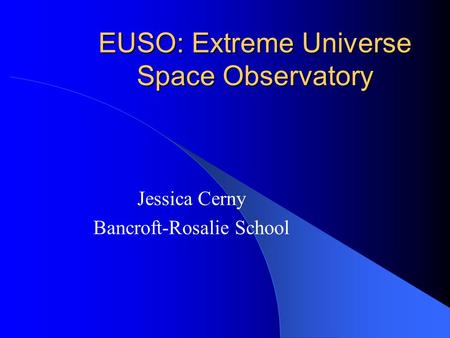 EUSO: Extreme Universe Space Observatory Jessica Cerny Bancroft-Rosalie School.