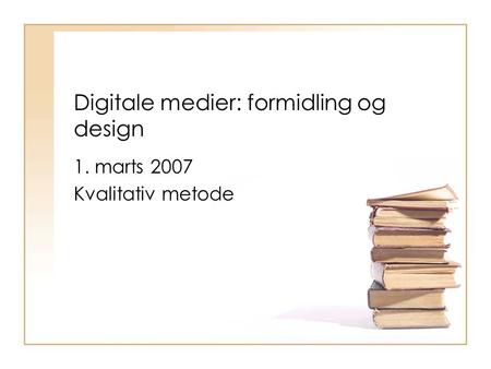 Digitale medier: formidling og design 1. marts 2007 Kvalitativ metode.