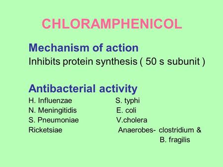 CHLORAMPHENICOL Mechanism of action Inhibits protein synthesis ( 50 s subunit ) Antibacterial activity H. Influenzae S. typhi N. Meningitidis E. coli S.