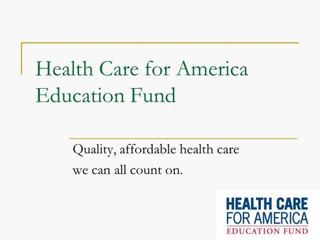 Health Care for America Education Fund Quality, affordable health care we can all count on.