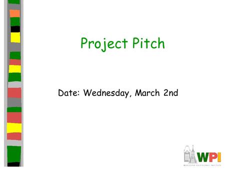 Project Pitch Date: Wednesday, March 2nd. Introduction Present game to independent panel. Get them to care about your game –Ex: Publishers (deep pockets)