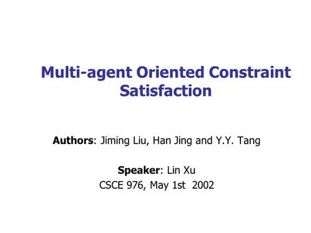 Multi-agent Oriented Constraint Satisfaction Authors: Jiming Liu, Han Jing and Y.Y. Tang Speaker: Lin Xu CSCE 976, May 1st 2002.
