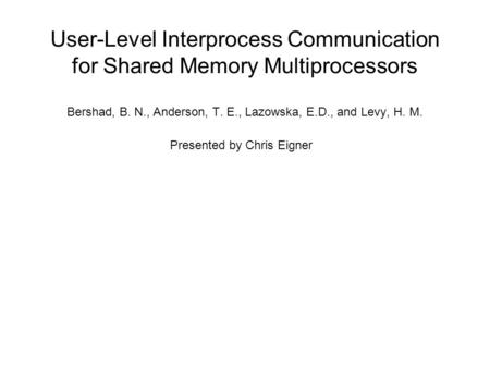 User-Level Interprocess Communication for Shared Memory Multiprocessors Bershad, B. N., Anderson, T. E., Lazowska, E.D., and Levy, H. M. Presented by Chris.