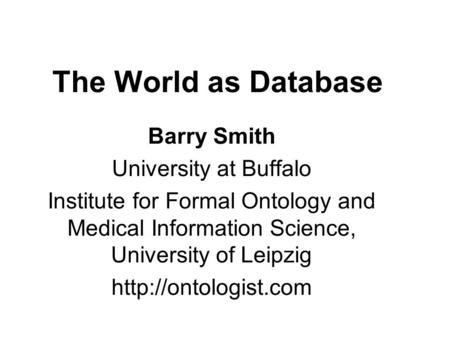 The World as Database Barry Smith University at Buffalo Institute for Formal Ontology and Medical Information Science, University of Leipzig