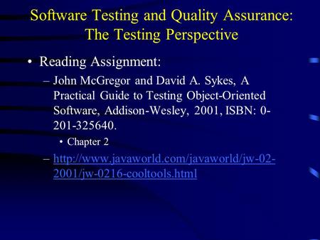 Software Testing and Quality Assurance: The Testing Perspective Reading Assignment: –John McGregor and David A. Sykes, A Practical Guide to Testing Object-Oriented.
