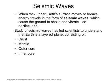 Copyright © 2008 Pearson Education, Inc., publishing as Pearson Addison-Wesley Seismic Waves When rock under Earth’s surface moves or breaks, energy travels.