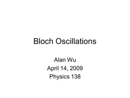 Bloch Oscillations Alan Wu April 14, 2009 Physics 138.