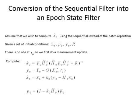 Conversion of the Sequential Filter into an Epoch State Filter Assume that we wish to computeusing the sequential instead of the batch algorithm Given.