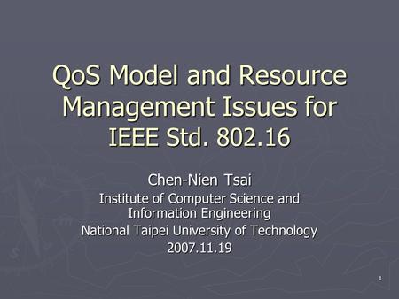 1 QoS Model and Resource Management Issues for IEEE Std. 802.16 Chen-Nien Tsai Institute of Computer Science and Information Engineering National Taipei.