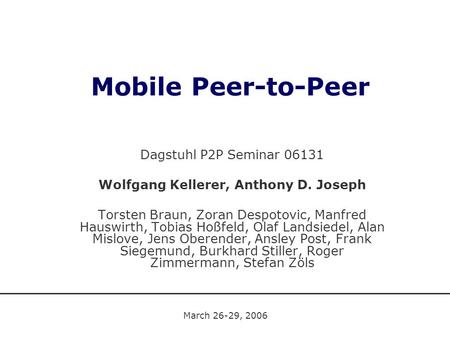 Mobile Peer-to-Peer Dagstuhl P2P Seminar 06131 Wolfgang Kellerer, Anthony D. Joseph Torsten Braun, Zoran Despotovic, Manfred Hauswirth, Tobias Hoßfeld,