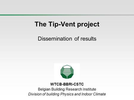WTCB-BBRI-CSTC Belgian Building Research Institute Division of building Physics and Indoor Climate The Tip-Vent project Dissemination of results.
