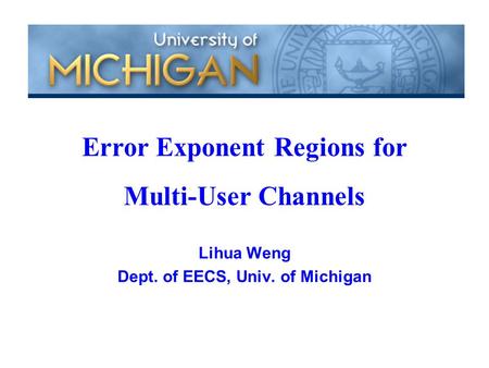 Lihua Weng Dept. of EECS, Univ. of Michigan Error Exponent Regions for Multi-User Channels.