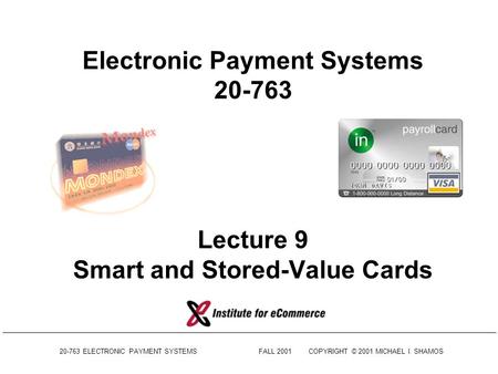 20-763 ELECTRONIC PAYMENT SYSTEMSFALL 2001COPYRIGHT © 2001 MICHAEL I. SHAMOS Electronic Payment Systems 20-763 Lecture 9 Smart and Stored-Value Cards.