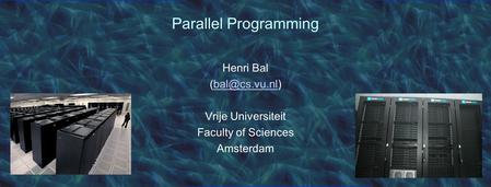 Parallel Programming Henri Bal Vrije Universiteit Faculty of Sciences Amsterdam.