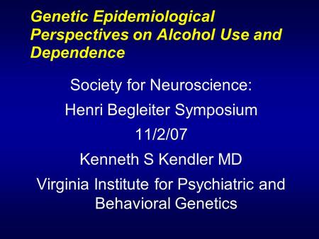 Genetic Epidemiological Perspectives on Alcohol Use and Dependence Society for Neuroscience: Henri Begleiter Symposium 11/2/07 Kenneth S Kendler MD Virginia.