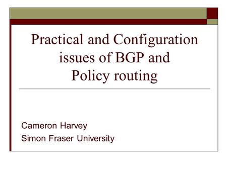 Practical and Configuration issues of BGP and Policy routing Cameron Harvey Simon Fraser University.