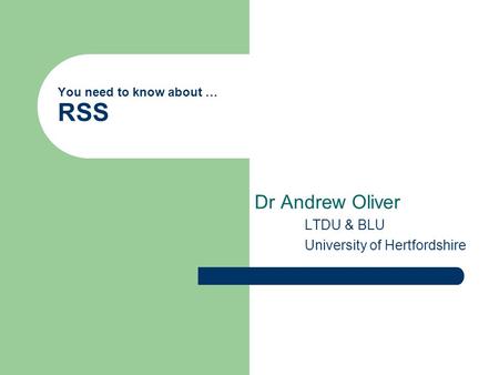 You need to know about … RSS Dr Andrew Oliver LTDU & BLU University of Hertfordshire.