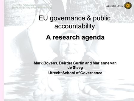 Universiteit Utrecht EU governance & public accountability A research agenda Mark Bovens, Deirdre Curtin and Marianne van de Steeg Utrecht School of Governance.
