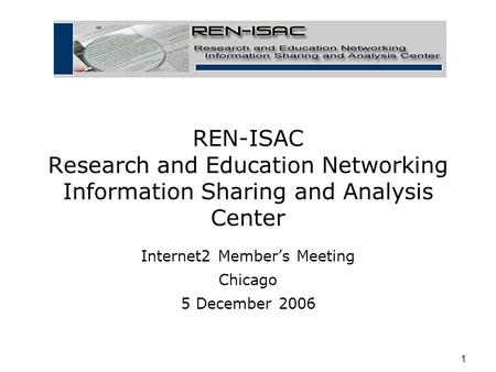 1 REN-ISAC Research and Education Networking Information Sharing and Analysis Center Internet2 Member’s Meeting Chicago 5 December 2006.