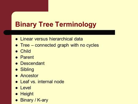Binary Tree Terminology Linear versus hierarchical data Tree – connected graph with no cycles Child Parent Descendant Sibling Ancestor Leaf vs. internal.