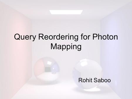 Query Reordering for Photon Mapping Rohit Saboo. Photon Mapping A two step solution for global illumination: Step 2: Shoot eye rays and perform a “gather”