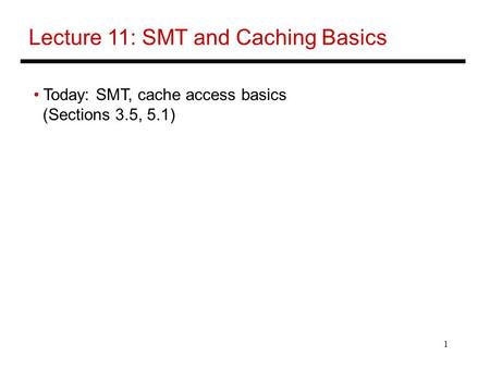 1 Lecture 11: SMT and Caching Basics Today: SMT, cache access basics (Sections 3.5, 5.1)